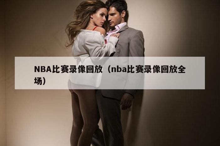 NBA比赛录像回放（nba比赛录像回放全场）
