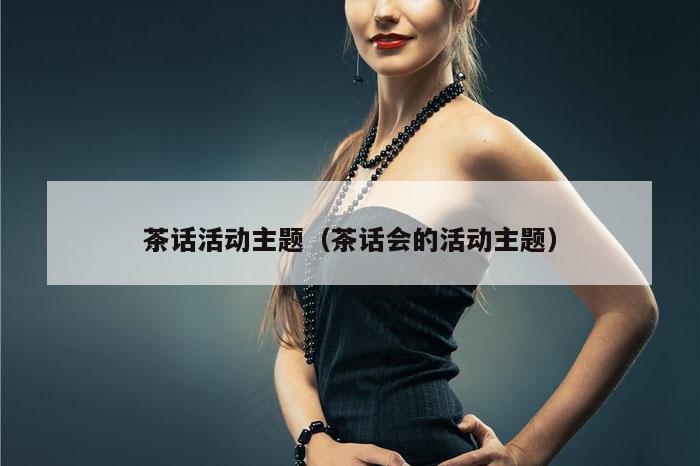 茶话活动主题（茶话会的活动主题）