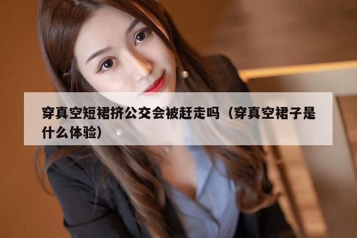 穿真空短裙挤公交会被赶走吗（穿真空裙子是什么体验）