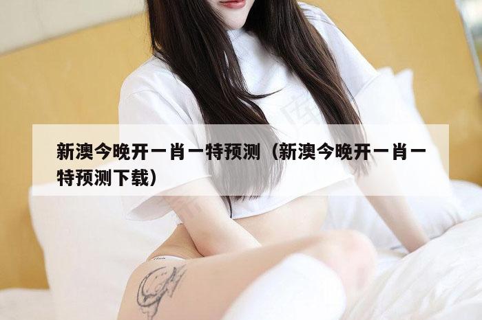 新澳今晚开一肖一特预测（新澳今晚开一肖一特预测下载）