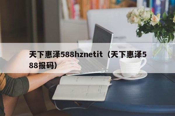 天下惠泽588hznetit（天下惠泽588报码）